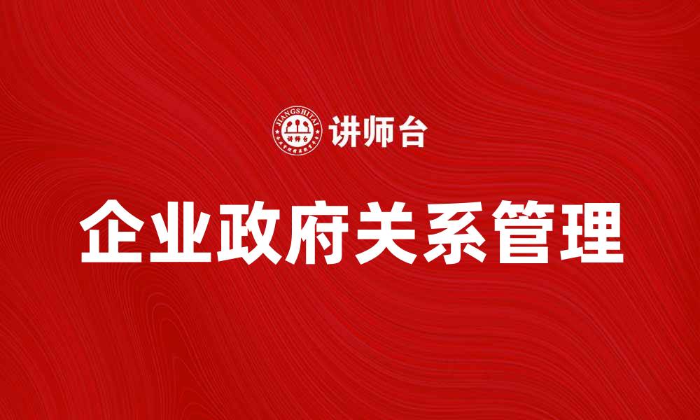 文章企业政府关系在商业成功中的关键作用分析的缩略图