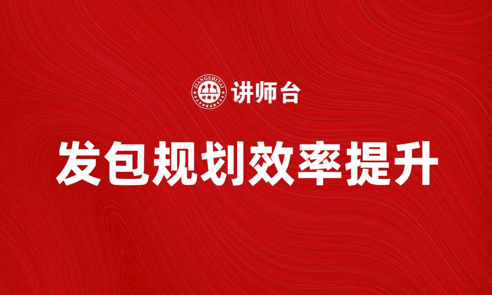 文章有效的发包规划提升项目管理效率的缩略图