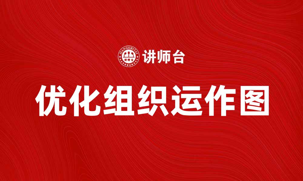 文章优化组织运作图提升企业管理效率的方法与技巧的缩略图