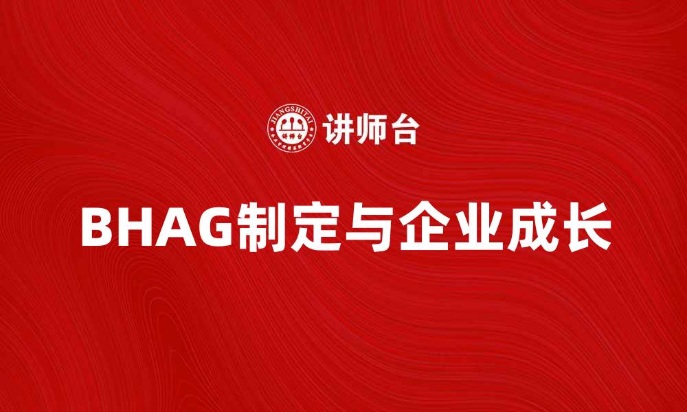 文章如何制定有效的BHAG以推动企业成长的缩略图
