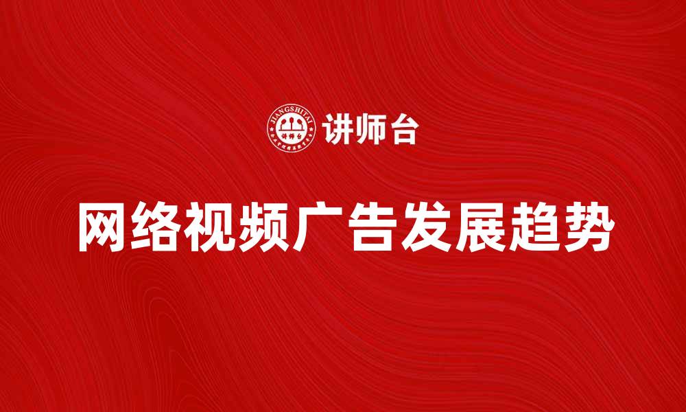 文章网络视频广告的未来发展趋势与挑战分析的缩略图