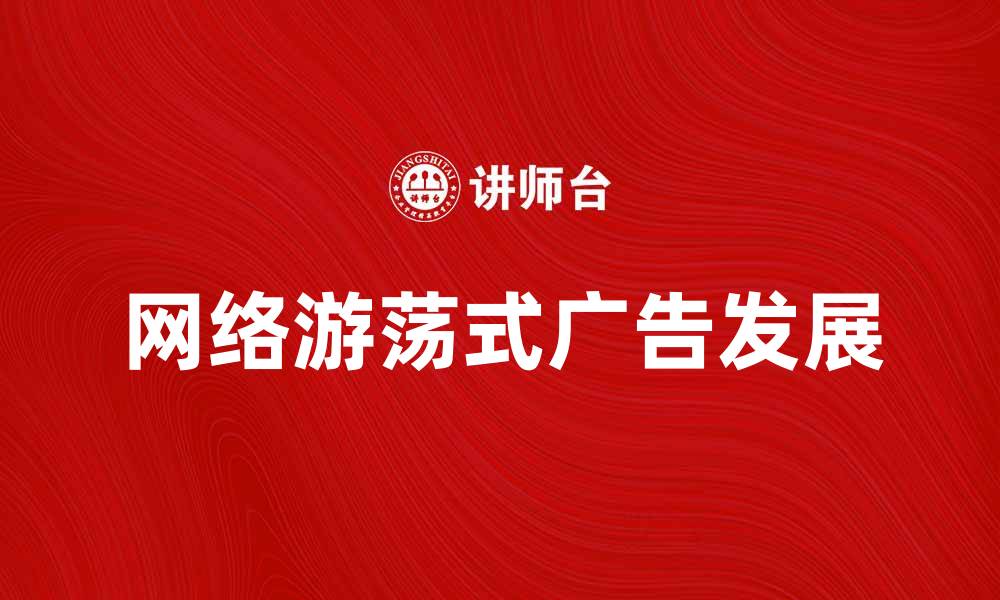 文章网络游荡式广告的崛起与未来发展趋势分析的缩略图
