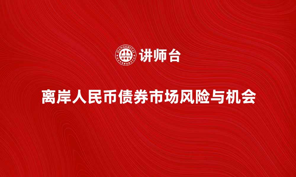 文章离岸人民币债券市场的投资机会与风险解析的缩略图