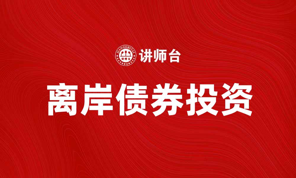 文章离岸债券投资指南：如何把握全球市场机会的缩略图