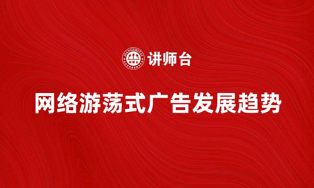 文章网络游荡式广告的未来发展趋势分析的缩略图