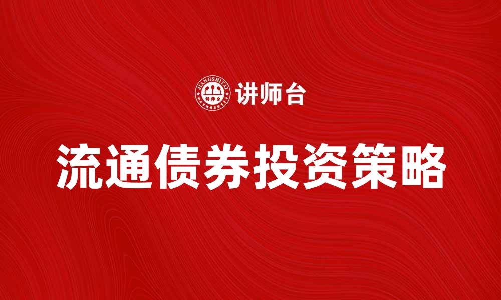 文章流通债券投资策略与市场分析全解析的缩略图