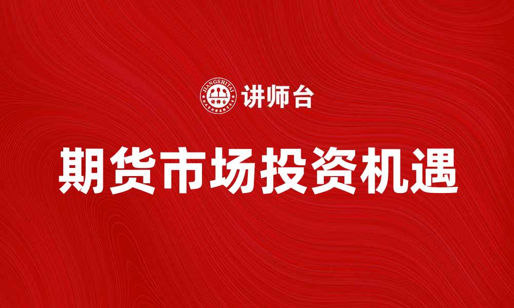 文章上海期货交易所：解密期货市场投资新机遇的缩略图