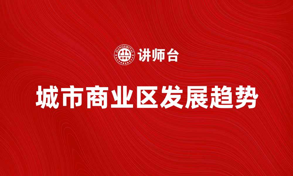 文章探索城市商业区的潜力与发展趋势的缩略图