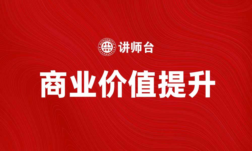 文章提升企业竞争力的关键：探索商业价值的深层内涵的缩略图