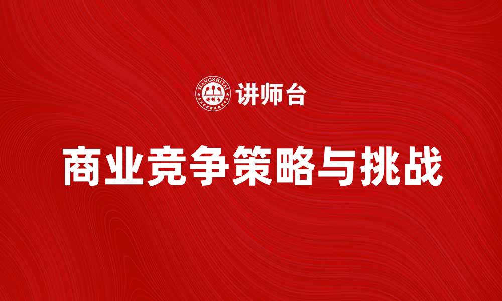 文章深入解析商业竞争中的策略与挑战的缩略图