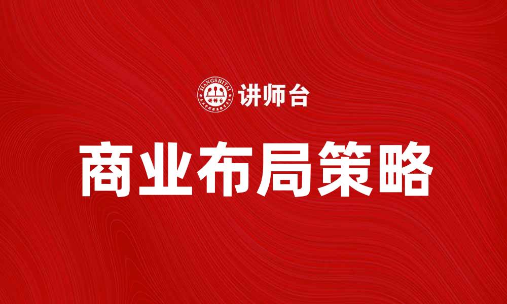 文章掌握商业布局，提升企业竞争力的关键策略的缩略图