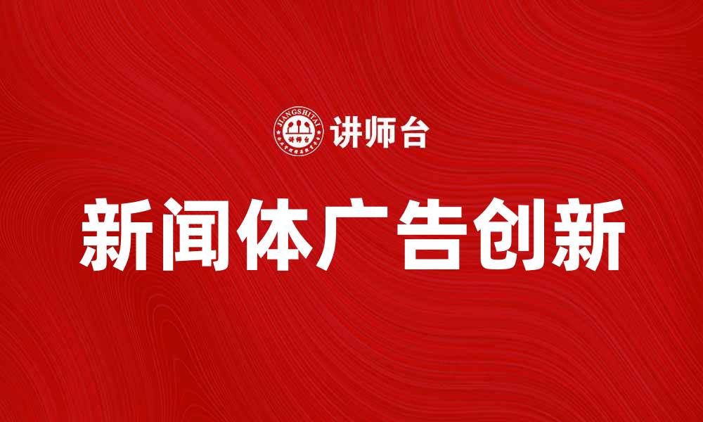 文章新闻体广告的创新与市场影响分析的缩略图