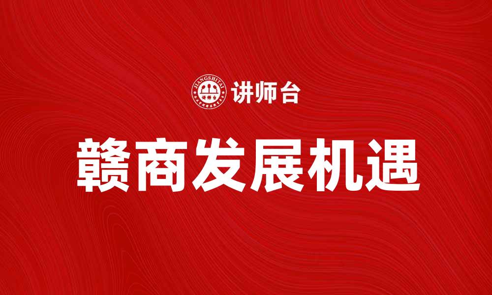 文章赣商如何在新时代中把握发展机遇的缩略图