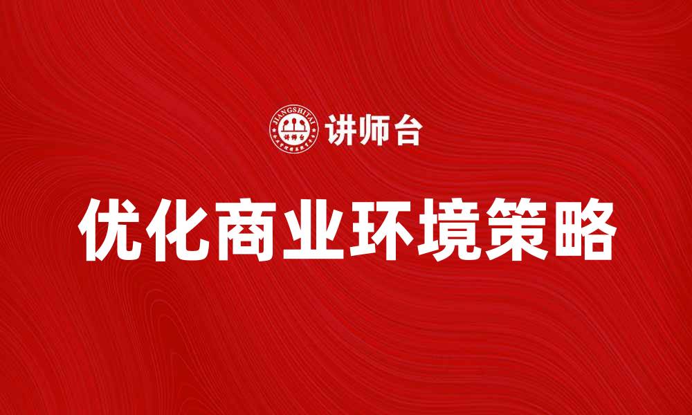 文章优化商业环境提升企业竞争力的策略分享的缩略图