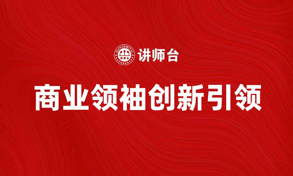 文章商业领袖如何引领企业创新与发展的缩略图