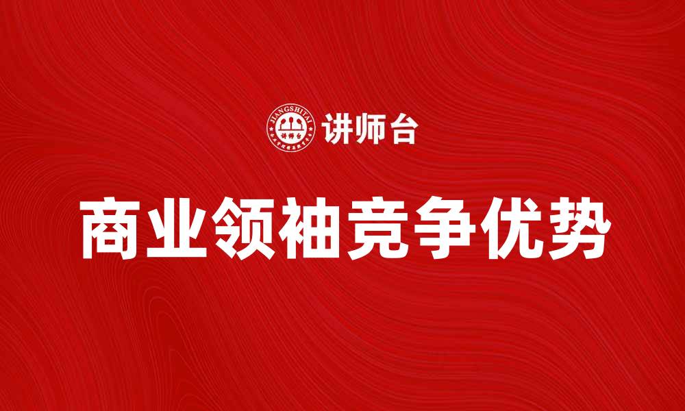 文章商业领袖如何在竞争中脱颖而出？的缩略图
