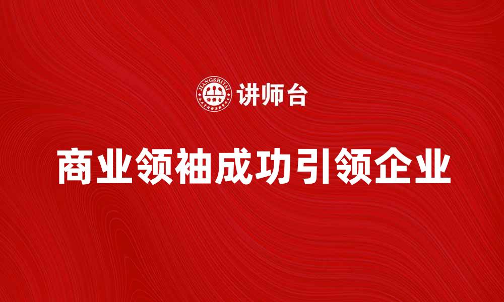 文章商业领袖如何引领企业走向成功之路的缩略图