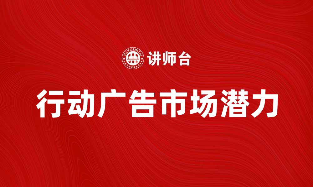 文章探索行动广告的魅力与市场潜力的缩略图