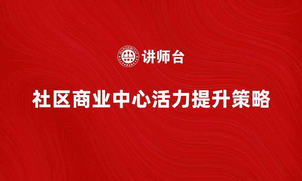 文章提升社区商业中心活力的有效策略与实践的缩略图