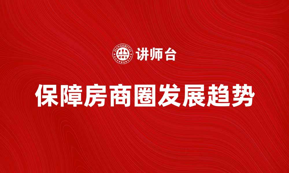 文章探索保障房商圈的潜力与发展趋势的缩略图