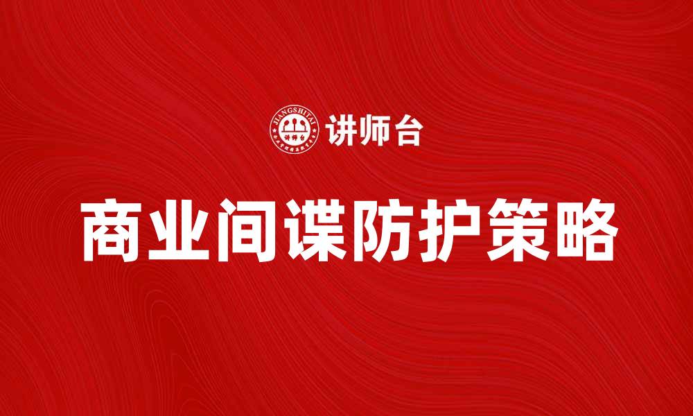 文章揭开商业间谍的秘密：如何保护企业机密防止泄露的缩略图