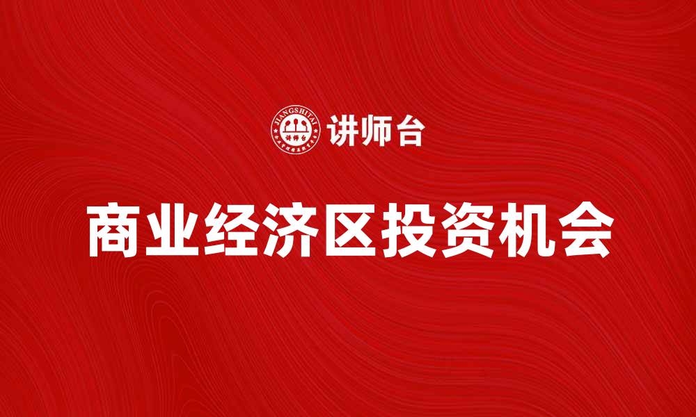 文章探索商业经济区的发展潜力与投资机会的缩略图