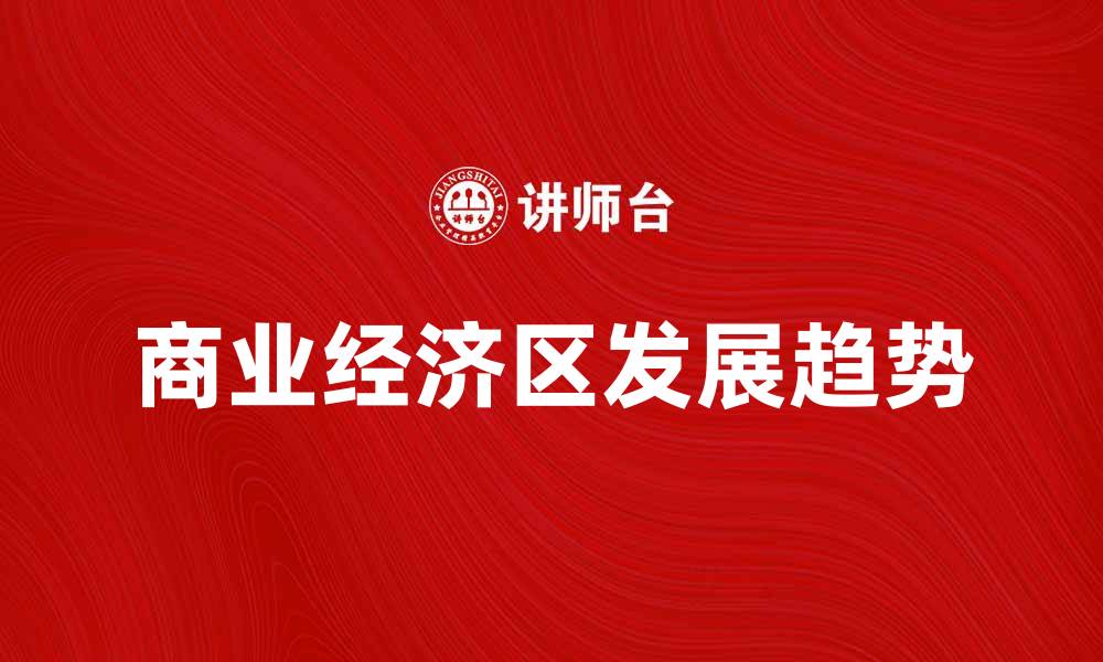 文章探索商业经济区的潜力与发展趋势的缩略图