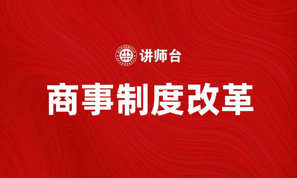 文章商事制度改革助力企业发展新机遇与挑战分析的缩略图