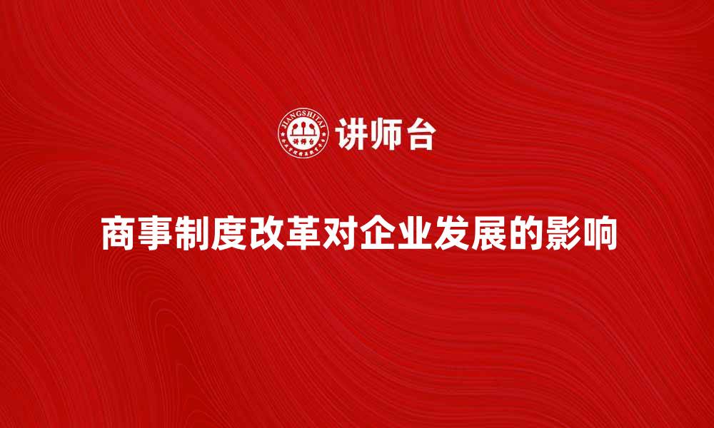 文章商事制度改革对企业发展的积极影响分析的缩略图