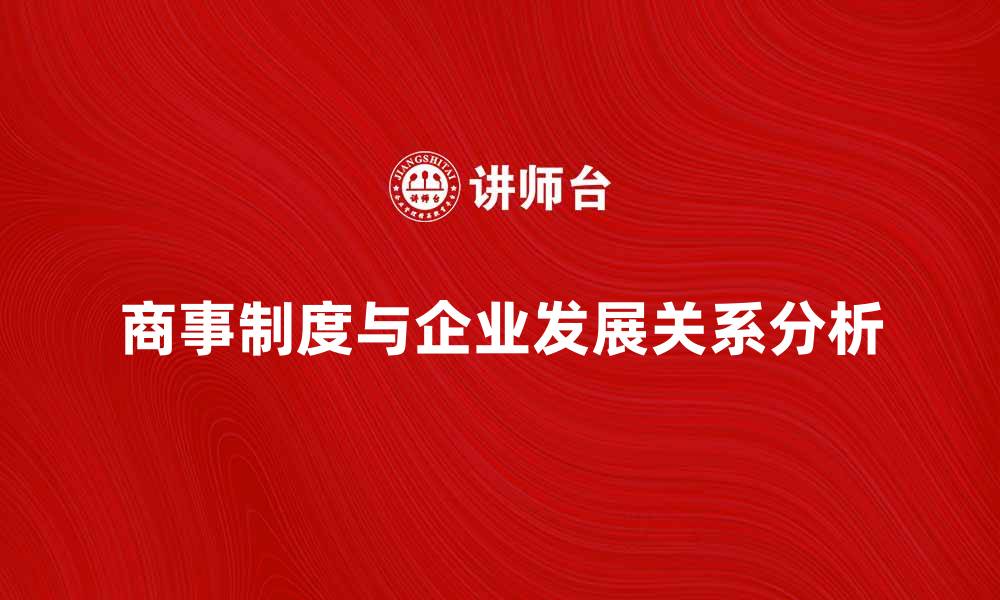 文章商事制度与企业发展的关系探讨与分析的缩略图