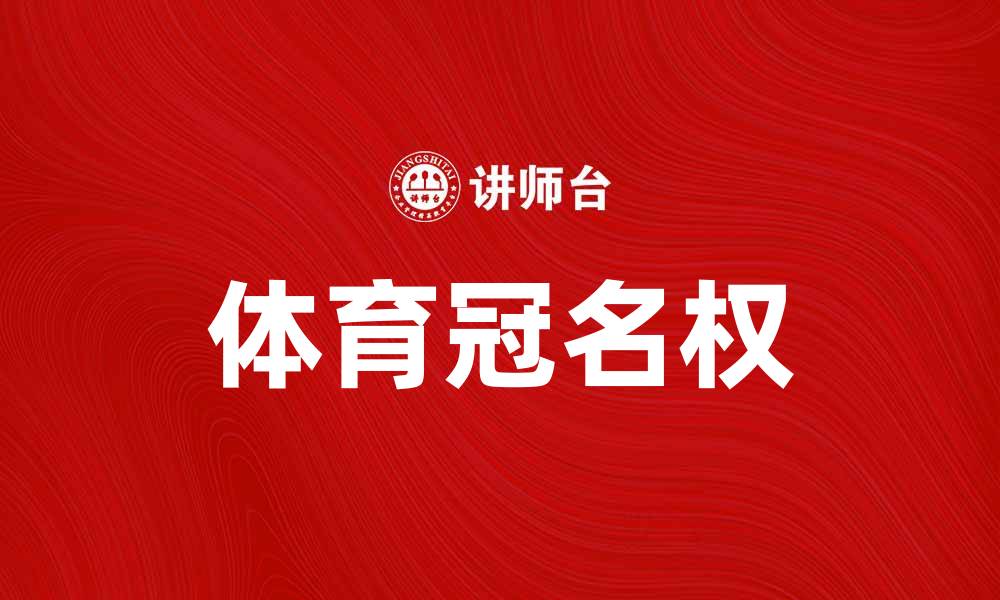 文章体育冠名权如何推动品牌价值提升与市场拓展的缩略图