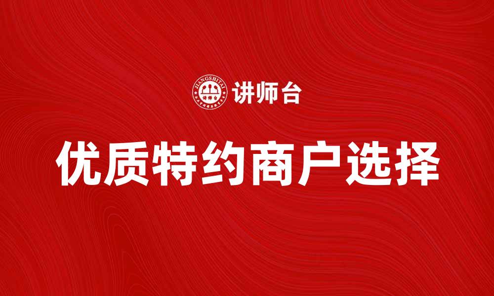文章如何选择优质特约商户提升购物体验的缩略图