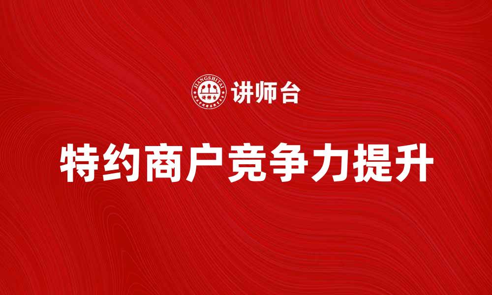 文章特约商户如何提升业务竞争力与客户满意度的缩略图