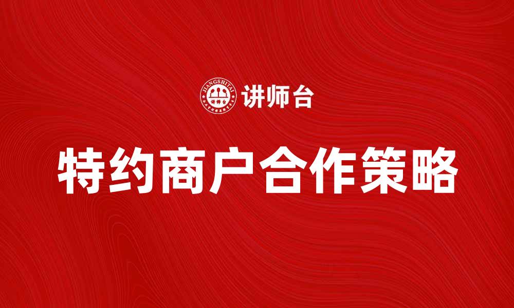 文章提升品牌曝光度的特约商户合作策略的缩略图