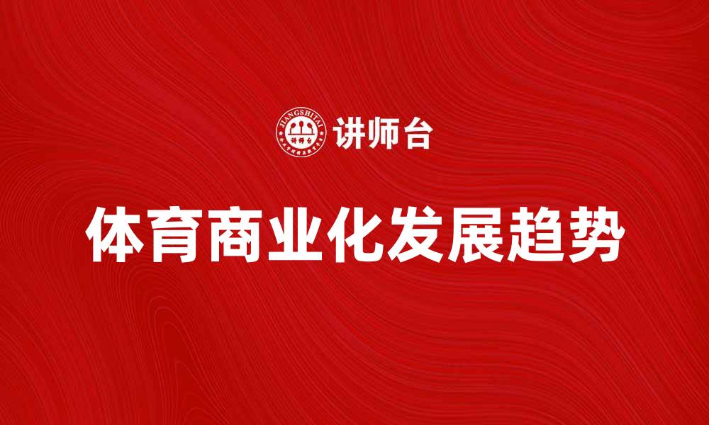 文章体育商业化推动体育产业新发展趋势的缩略图