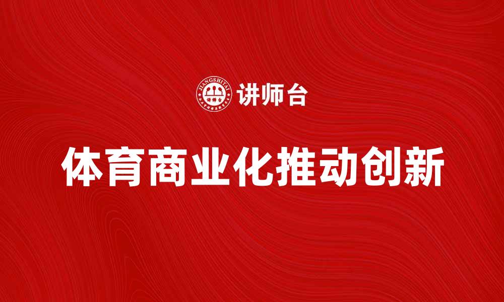 文章体育商业化如何推动行业发展与创新的缩略图