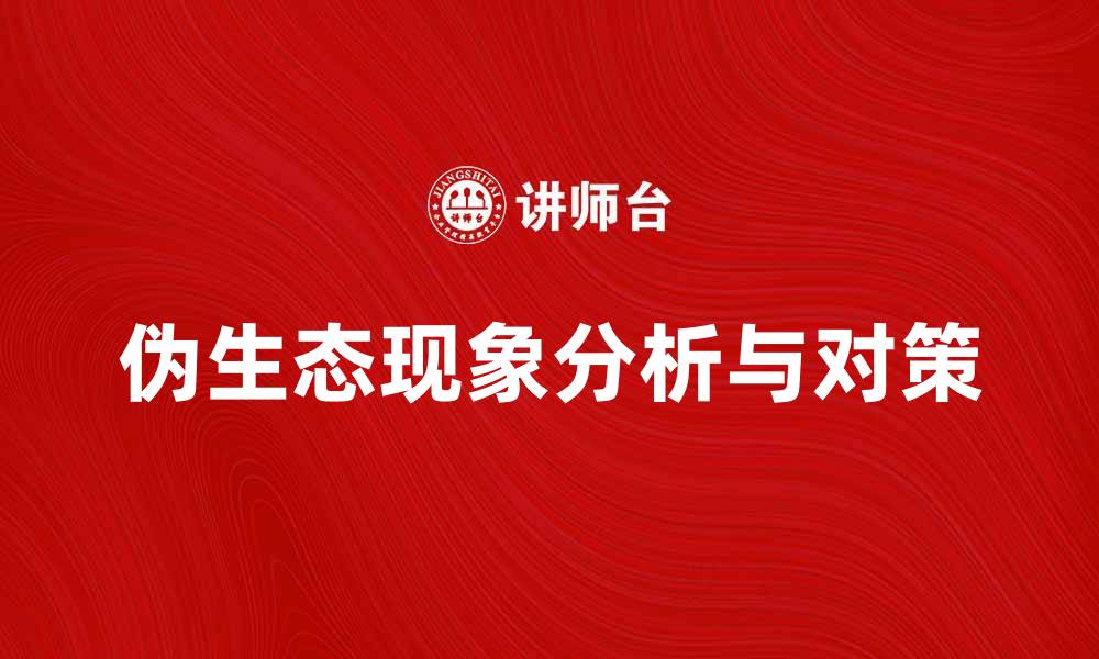 文章揭示伪生态的真相与对策，保护我们的环境的缩略图