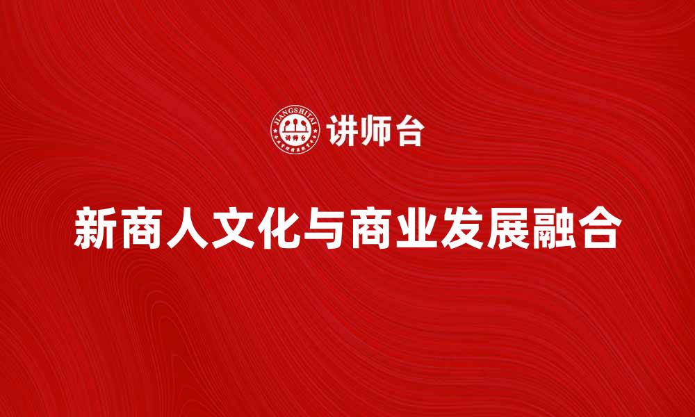 文章新商人文化与现代商业发展的深度融合探讨的缩略图