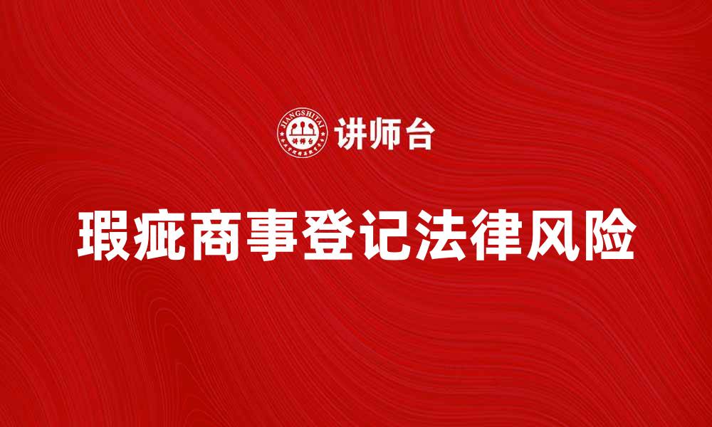 文章瑕疵商事登记的法律风险与应对策略解析的缩略图