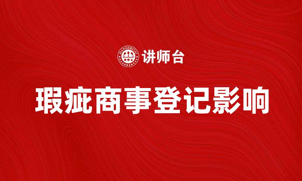 文章瑕疵商事登记对企业运营的影响与应对策略的缩略图