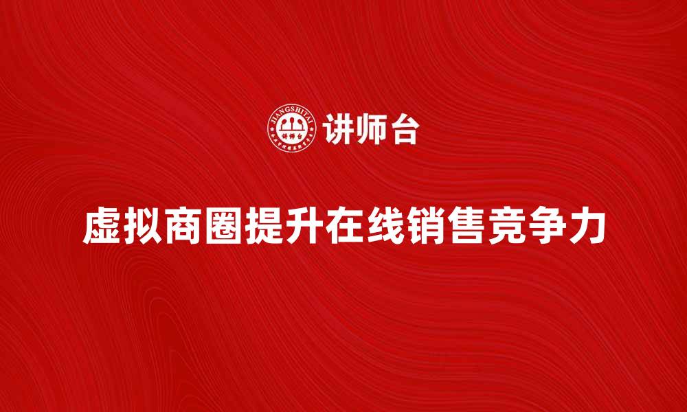 文章虚拟商圈如何提升在线销售潜力与市场竞争力的缩略图