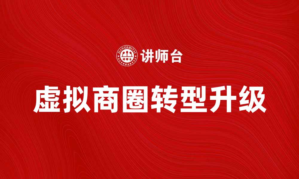文章虚拟商圈助力传统行业转型升级新机遇的缩略图