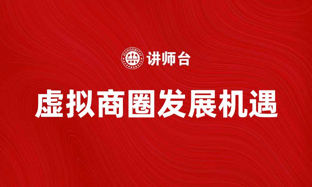 文章探索虚拟商圈的未来发展与商业机遇的缩略图