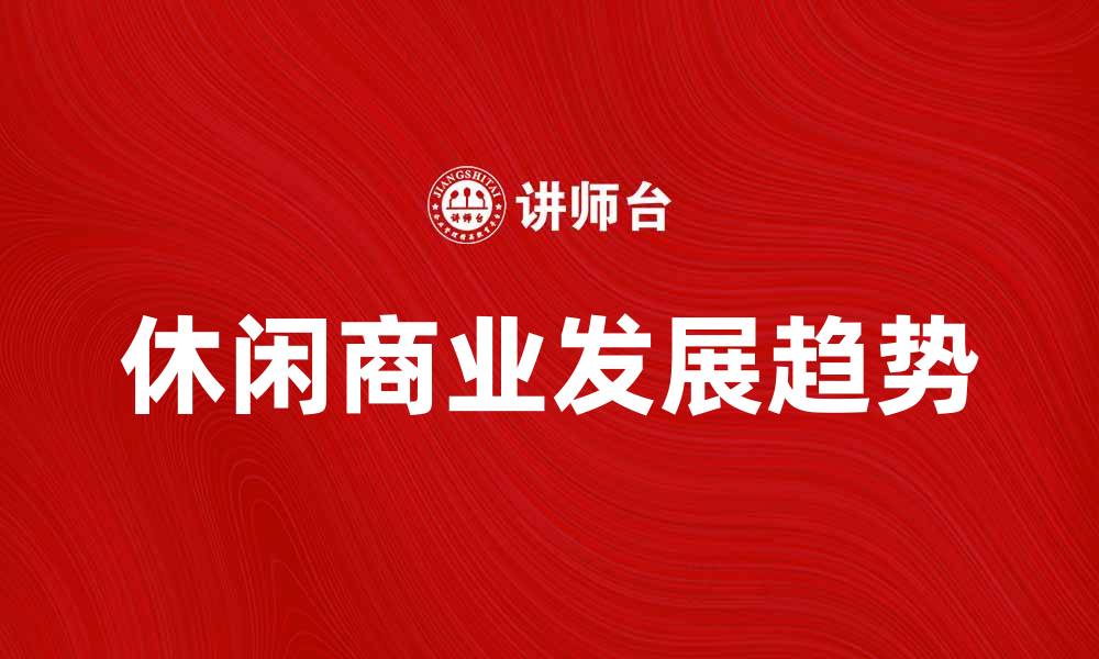 文章探索休闲商业的无限潜力与发展趋势的缩略图