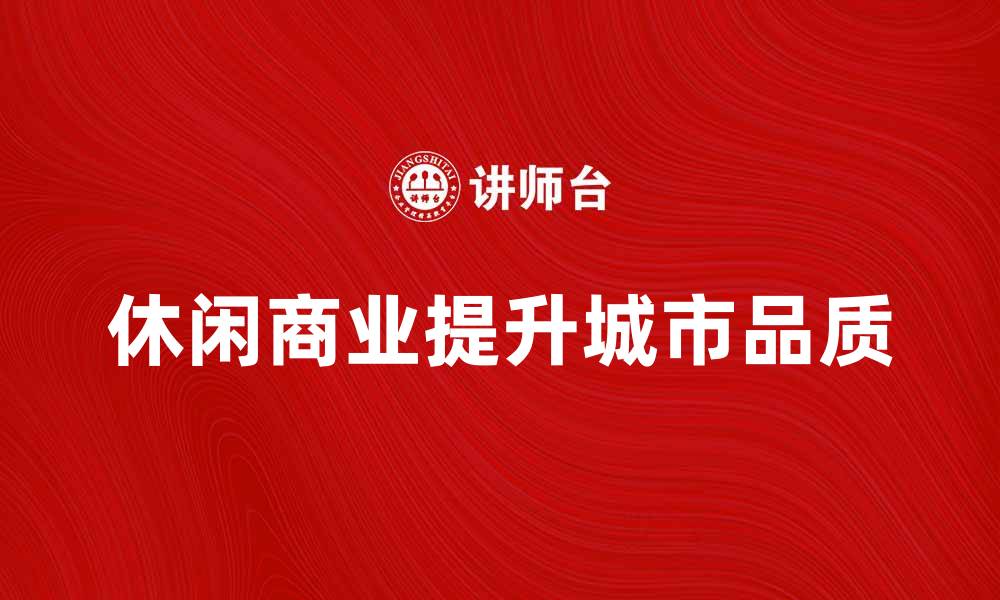 文章休闲商业如何提升城市生活品质与消费体验的缩略图