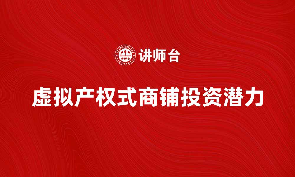 文章虚拟产权式商铺的投资潜力与市场前景分析的缩略图
