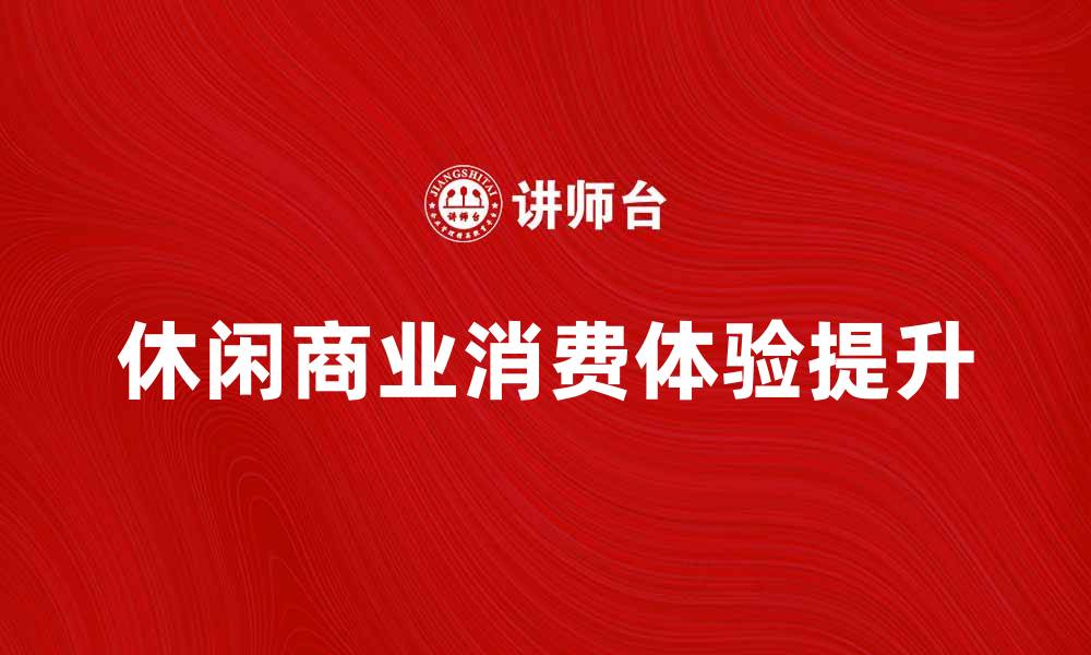 文章休闲商业新趋势：如何提升购物体验与消费满意度的缩略图