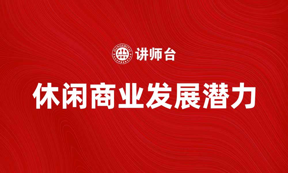 文章探索休闲商业的新趋势与发展潜力的缩略图