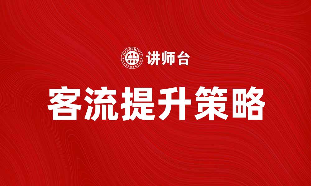 文章提升自身客流的有效策略与实践分享的缩略图