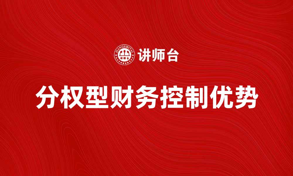 文章分权型财务控制的优势与实施策略解析的缩略图